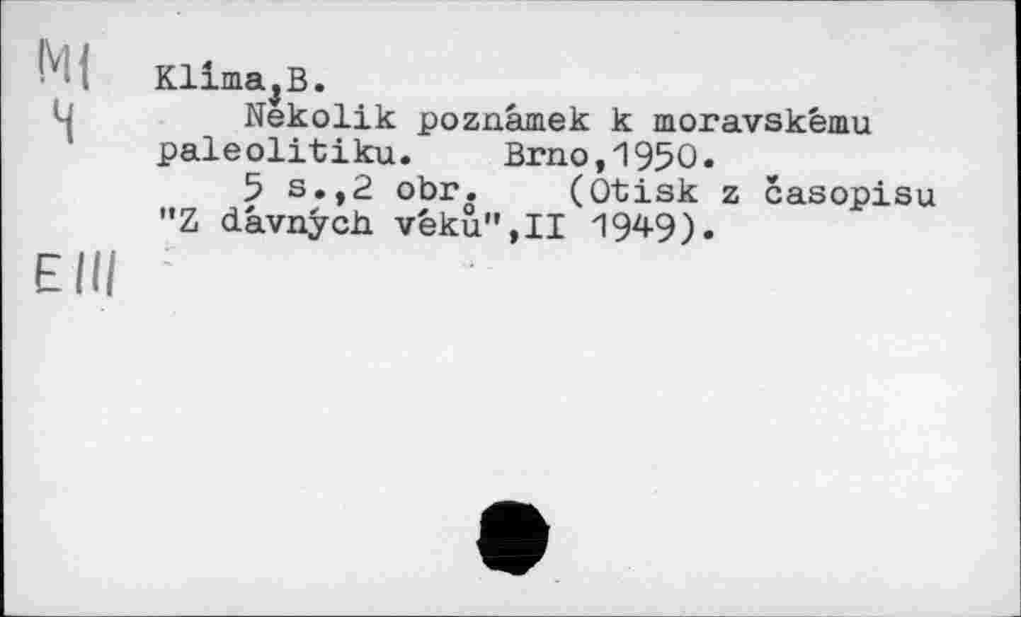 ﻿М( H
Elli
Klima$B.
Nekolik poznâmek к moravskèmu paleolitiku. Brno,1950.
5 s.,2 obr. (Otisk z casopisu "Z dâvnych vêku”,II 1949).